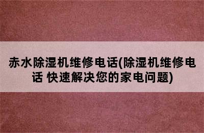 赤水除湿机维修电话(除湿机维修电话 快速解决您的家电问题)